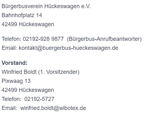 Bürgerbusverein Hückeswagen e.V. Bahnhofplatz 14 42499 Hückeswagen Telefon: 02192-928 9877  (Bürgerbus-Anrufbeantworter) Vorstand: Winfried Boldt (1. Vorsitzender) Pixwaag 13 42499 Hückeswagen Telefon:  02192-5727 